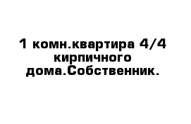 1-комн.квартира 4/4 кирпичного дома.Собственник.